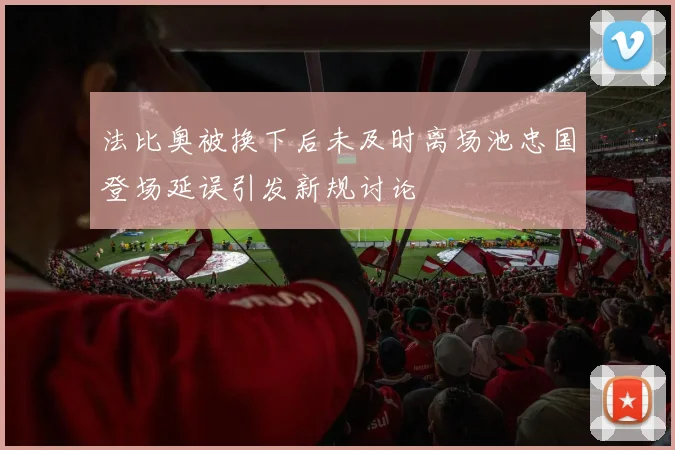 法比奥被换下后未及时离场池忠国登场延误引发新规讨论