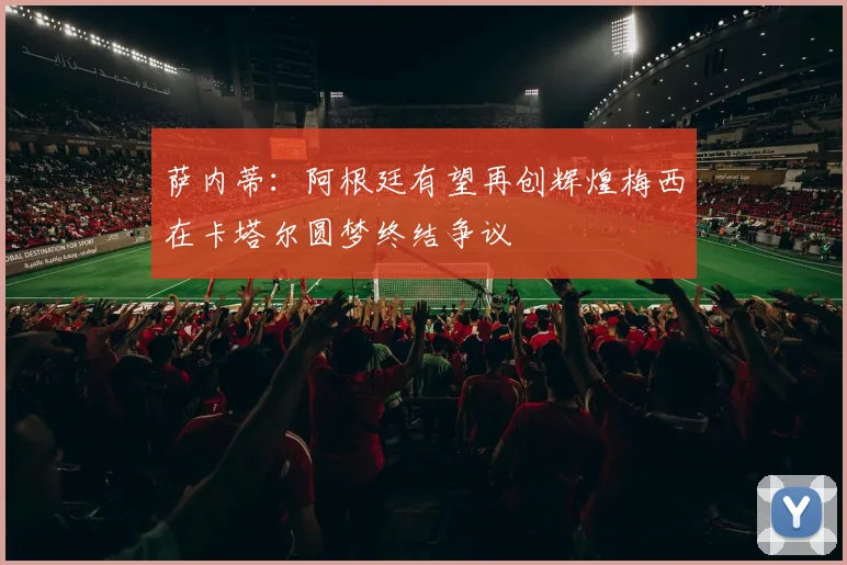 萨内蒂：阿根廷有望再创辉煌梅西在卡塔尔圆梦终结争议