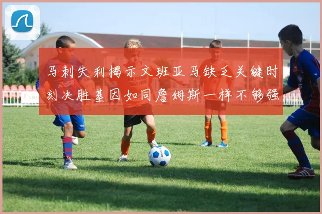 马刺失利揭示文班亚马缺乏关键时刻决胜基因如同詹姆斯一样不够强势
