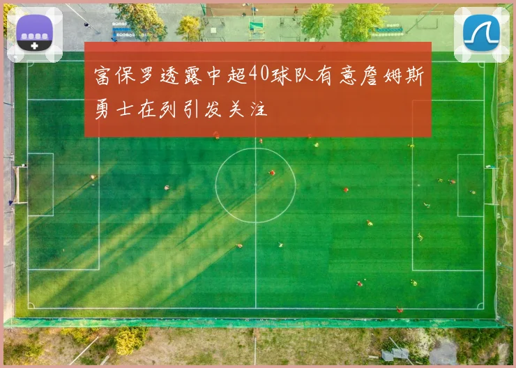 富保罗透露中超40球队有意詹姆斯勇士在列引发关注