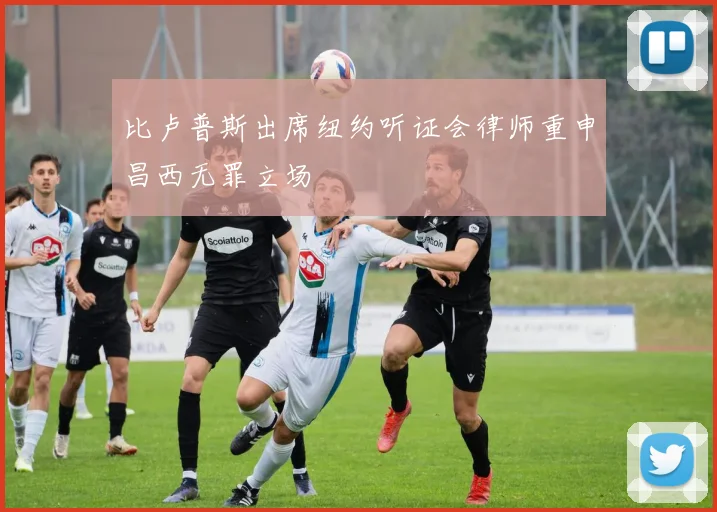 比卢普斯出席纽约听证会律师重申昌西无罪立场