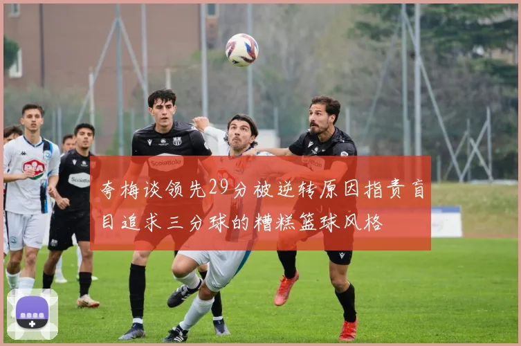 夸梅谈领先29分被逆转原因指责盲目追求三分球的糟糕篮球风格