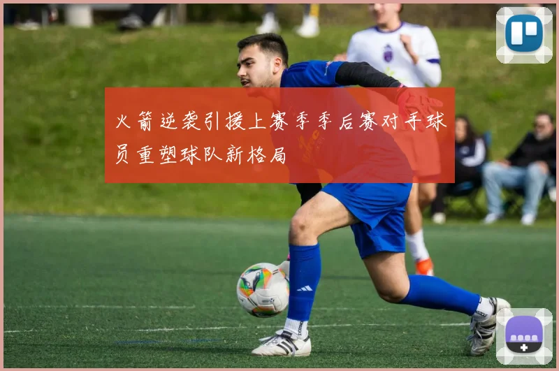 火箭逆袭引援上赛季季后赛对手球员重塑球队新格局