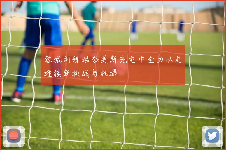 蓉城训练动态更新充电中全力以赴迎接新挑战与机遇