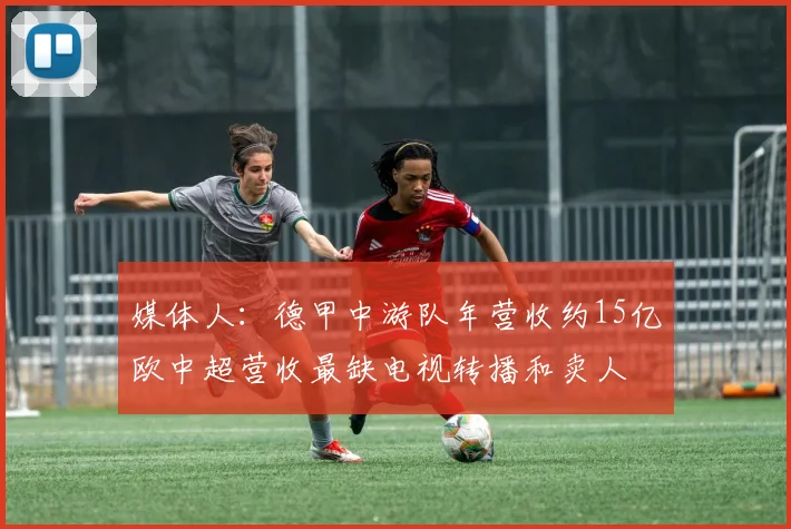 媒体人：德甲中游队年营收约15亿欧中超营收最缺电视转播和卖人