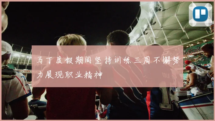 马丁度假期间坚持训练三周不懈努力展现职业精神