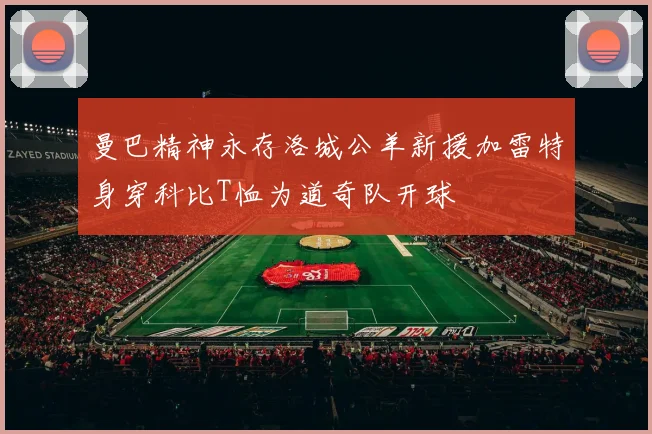 曼巴精神永存洛城公羊新援加雷特身穿科比T恤为道奇队开球