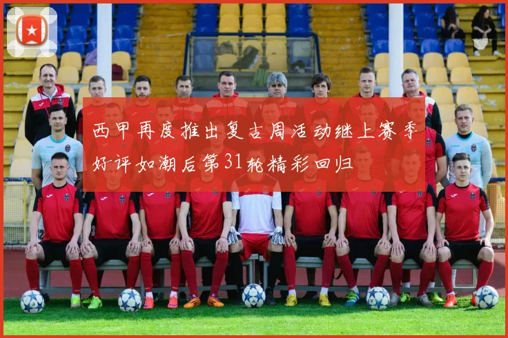 西甲再度推出复古周活动继上赛季好评如潮后第31轮精彩回归