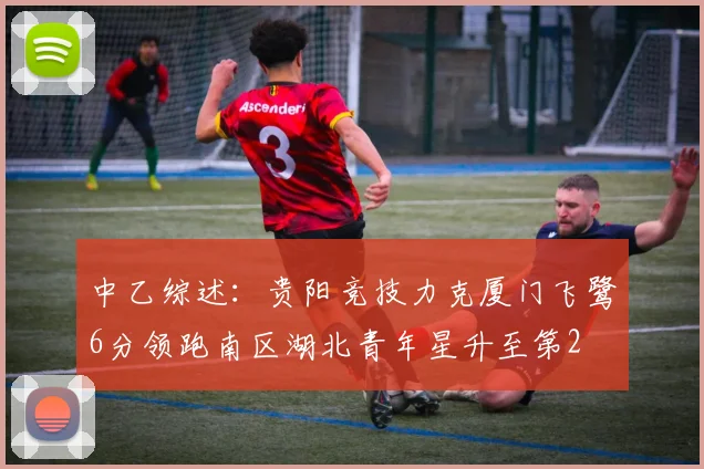 中乙综述：贵阳竞技力克厦门飞鹭6分领跑南区湖北青年星升至第2