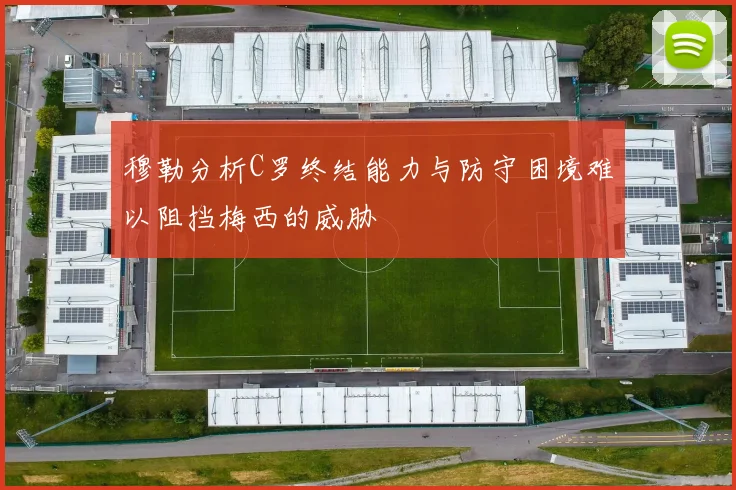 穆勒分析C罗终结能力与防守困境难以阻挡梅西的威胁