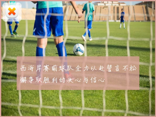 西海岸赛前球队全力以赴誓言不松懈争取胜利的决心与信心