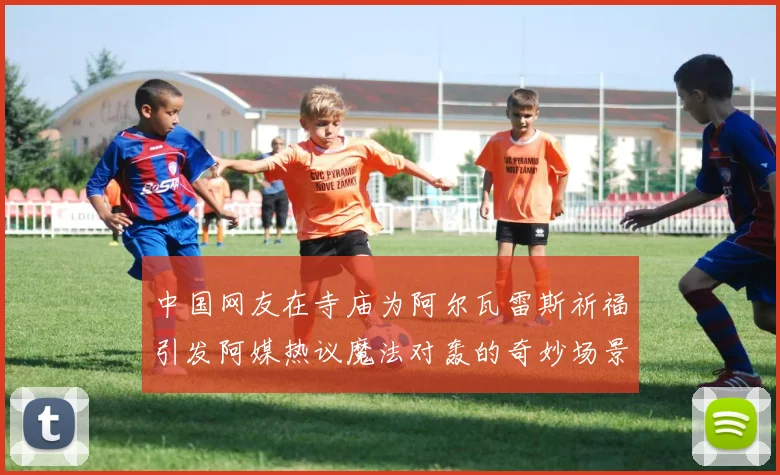 中国网友在寺庙为阿尔瓦雷斯祈福引发阿媒热议魔法对轰的奇妙场景