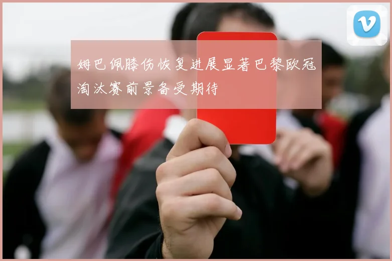 姆巴佩膝伤恢复进展显著巴黎欧冠淘汰赛前景备受期待